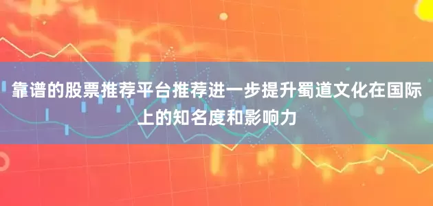 靠谱的股票推荐平台推荐进一步提升蜀道文化在国际上的知名度和影响力