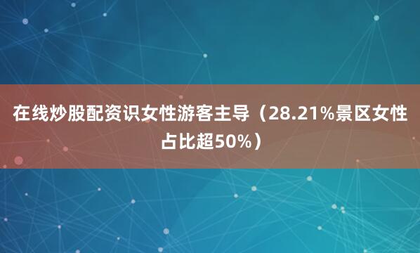 在线炒股配资识女性游客主导（28.21%景区女性占比超50%）