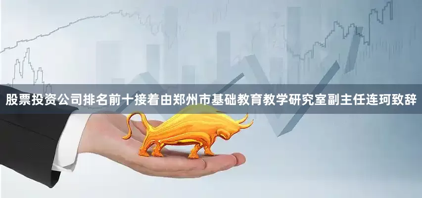 股票投资公司排名前十接着由郑州市基础教育教学研究室副主任连珂致辞