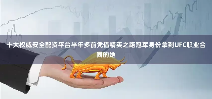 十大权威安全配资平台半年多前凭借精英之路冠军身份拿到UFC职业合同的她