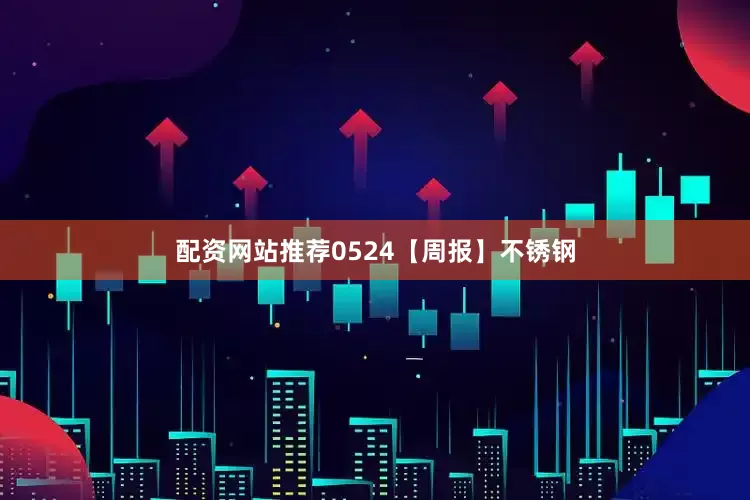 配资网站推荐0524【周报】不锈钢