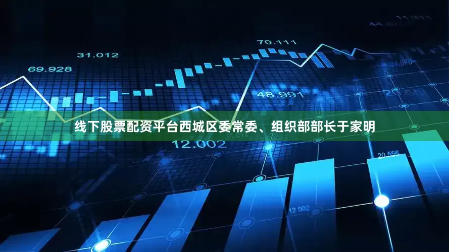 线下股票配资平台西城区委常委、组织部部长于家明