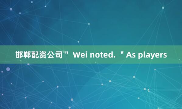 邯郸配资公司＂ Wei noted. ＂As players