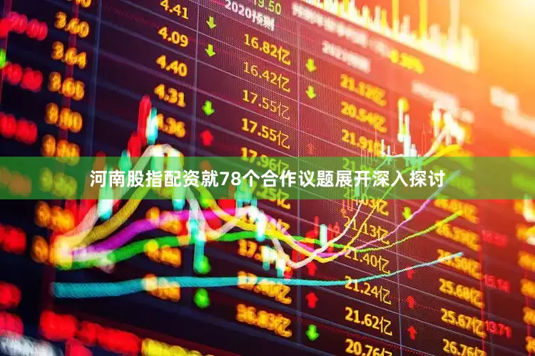 河南股指配资就78个合作议题展开深入探讨