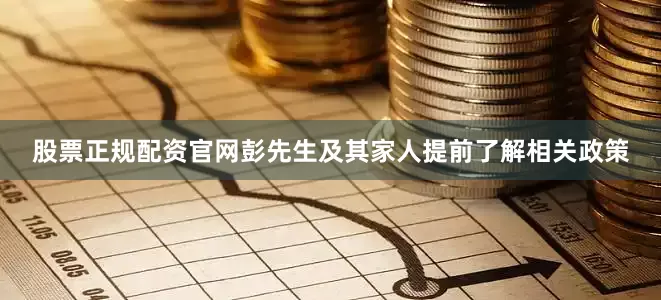 股票正规配资官网彭先生及其家人提前了解相关政策