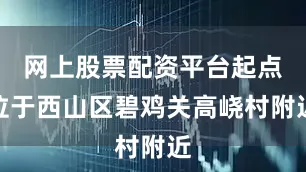 网上股票配资平台起点位于西山区碧鸡关高峣村附近