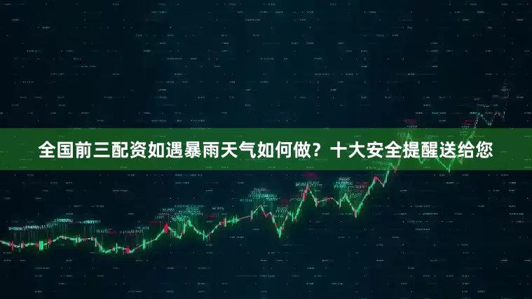 全国前三配资如遇暴雨天气如何做？十大安全提醒送给您