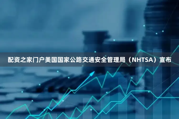 配资之家门户美国国家公路交通安全管理局（NHTSA）宣布
