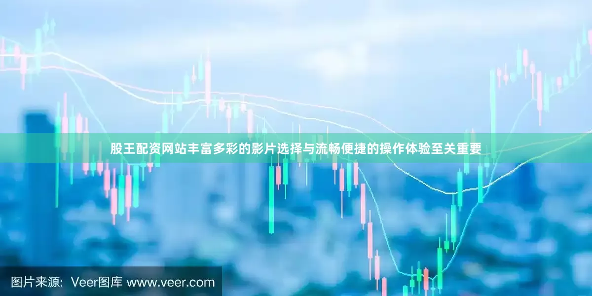 股王配资网站丰富多彩的影片选择与流畅便捷的操作体验至关重要