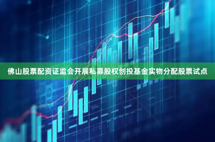 佛山股票配资证监会开展私募股权创投基金实物分配股票试点