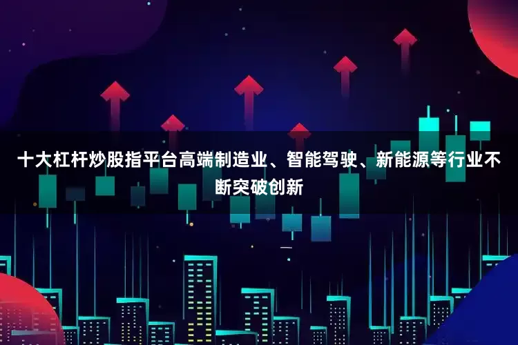 十大杠杆炒股指平台高端制造业、智能驾驶、新能源等行业不断突破创新