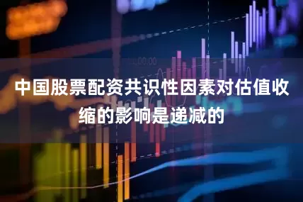 中国股票配资共识性因素对估值收缩的影响是递减的