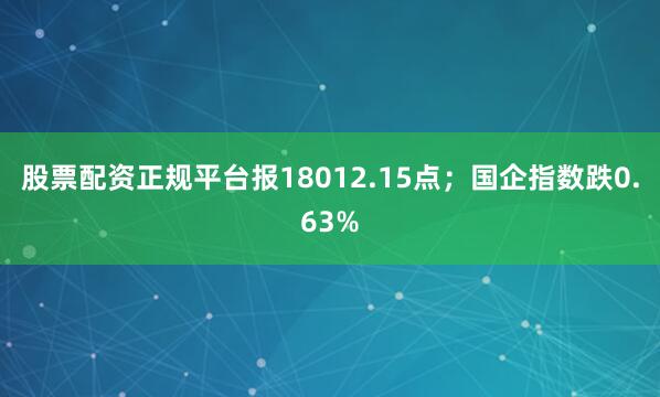 股票配资正规平台报18012.15点；国企指数跌0.63%