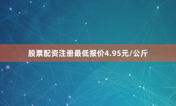 股票配资注册最低报价4.95元/公斤