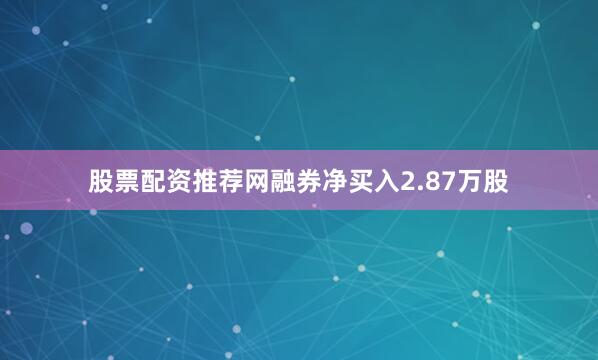 股票配资推荐网融券净买入2.87万股