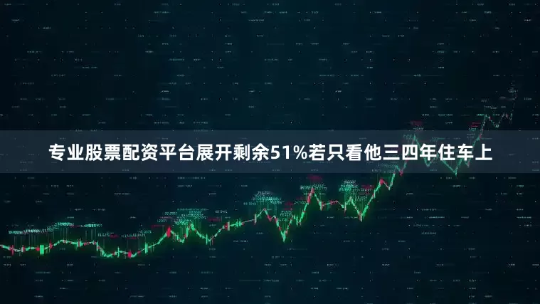 专业股票配资平台展开剩余51%若只看他三四年住车上