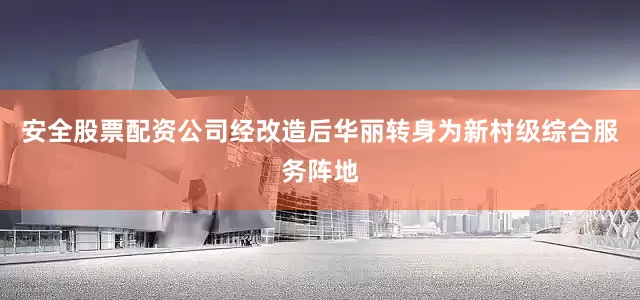 安全股票配资公司经改造后华丽转身为新村级综合服务阵地