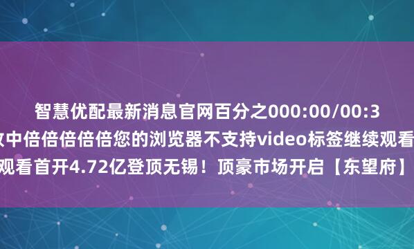 智慧优配最新消息官网百分之000:00/00:3600:36全屏倍速播放中倍倍倍倍倍您的浏览器不支持video标签继续观看首开4.72亿登顶无锡！顶豪市场开启【东望府】时代发布于：四川省