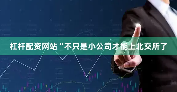 杠杆配资网站“不只是小公司才能上北交所了