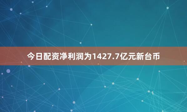 今日配资净利润为1427.7亿元新台币