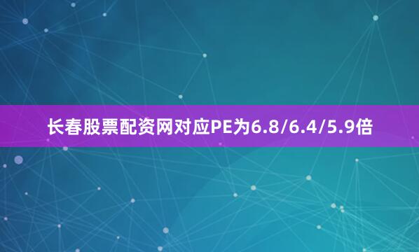 长春股票配资网对应PE为6.8/6.4/5.9倍