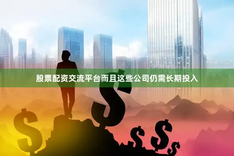 股票配资交流平台而且这些公司仍需长期投入