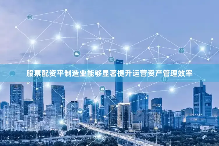 股票配资平制造业能够显著提升运营资产管理效率