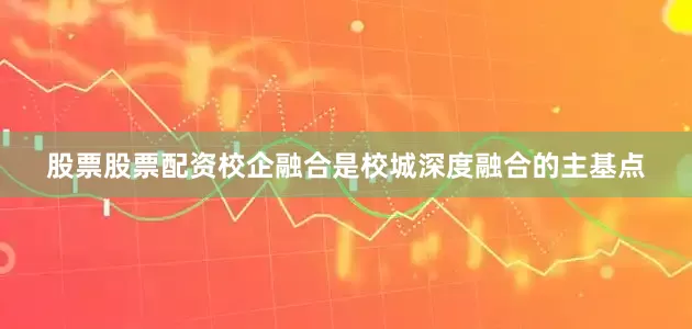 股票股票配资校企融合是校城深度融合的主基点