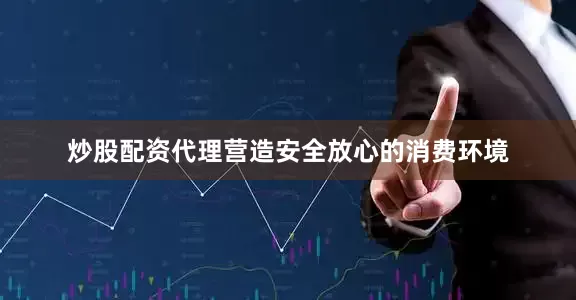 炒股配资代理营造安全放心的消费环境