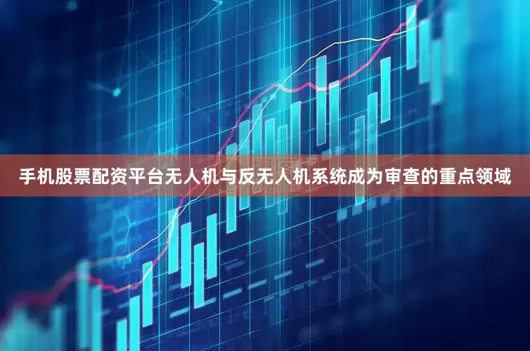 手机股票配资平台无人机与反无人机系统成为审查的重点领域
