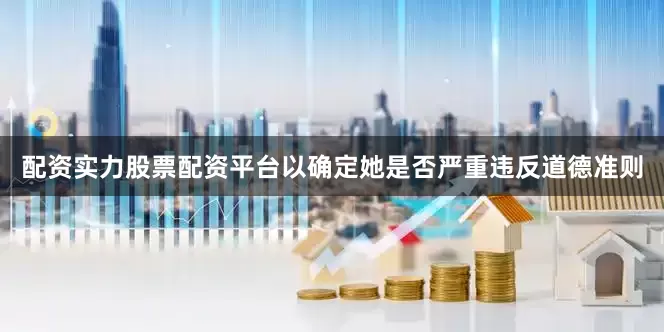 配资实力股票配资平台以确定她是否严重违反道德准则