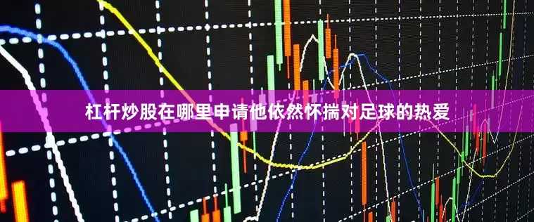 杠杆炒股在哪里申请他依然怀揣对足球的热爱