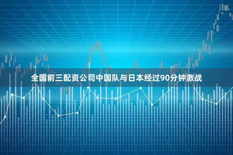 全国前三配资公司中国队与日本经过90分钟激战