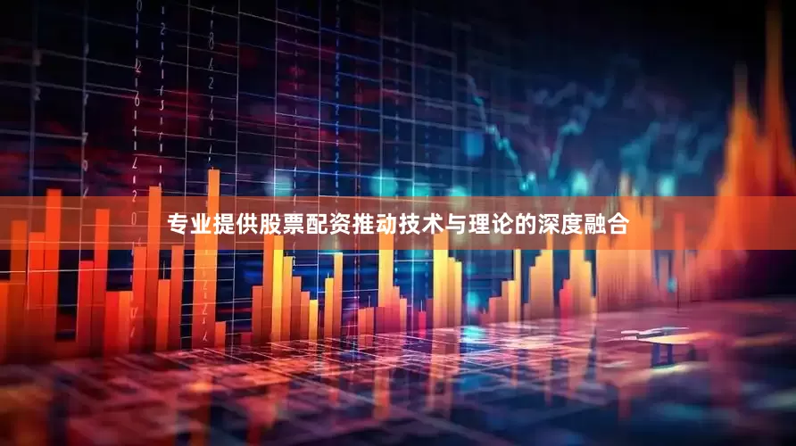 专业提供股票配资推动技术与理论的深度融合