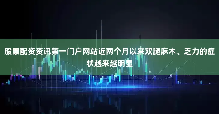 股票配资资讯第一门户网站近两个月以来双腿麻木、乏力的症状越来越明显
