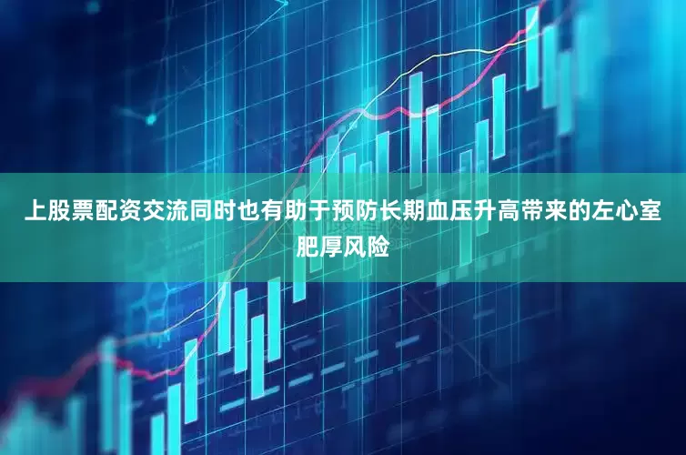 上股票配资交流同时也有助于预防长期血压升高带来的左心室肥厚风险