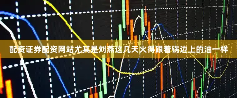 配资证券配资网站尤其是刘燕这几天火得跟着锅边上的油一样