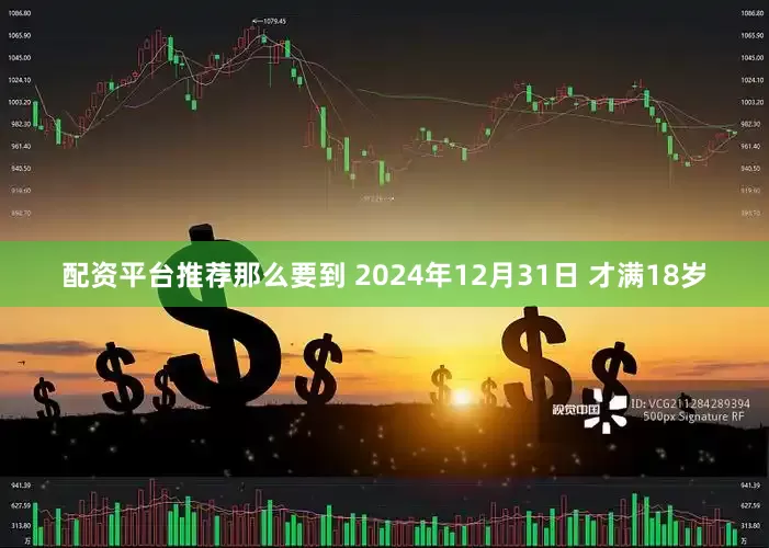 配资平台推荐那么要到 2024年12月31日 才满18岁