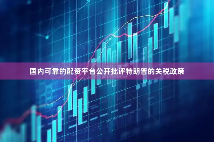 国内可靠的配资平台公开批评特朗普的关税政策