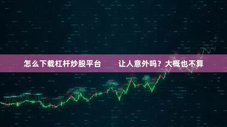 怎么下载杠杆炒股平台        让人意外吗？大概也不算