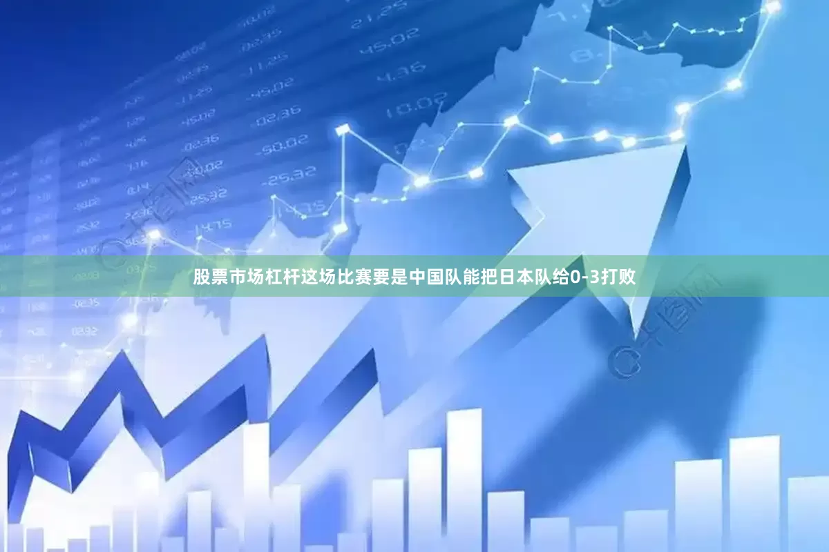 股票市场杠杆这场比赛要是中国队能把日本队给0-3打败