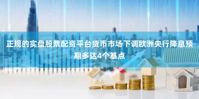正规的实盘股票配资平台　　货币市场下调欧洲央行降息预期多达4个基点