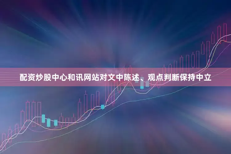 配资炒股中心和讯网站对文中陈述、观点判断保持中立