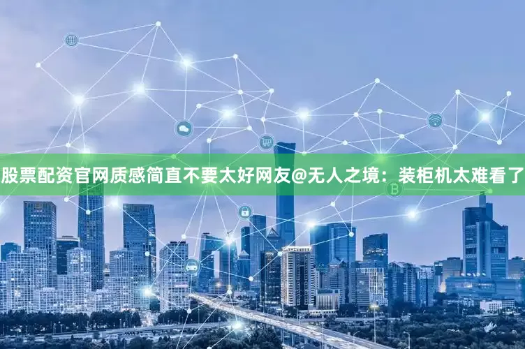 股票配资官网质感简直不要太好网友@无人之境：装柜机太难看了
