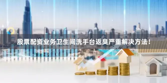 股票配资业务卫生间洗手台返臭严重解决方法！