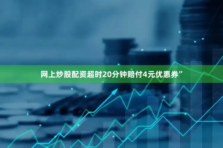 网上炒股配资超时20分钟赔付4元优惠券”