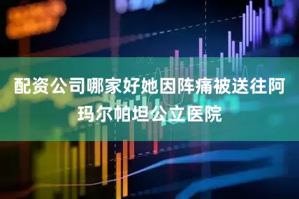 配资公司哪家好她因阵痛被送往阿玛尔帕坦公立医院