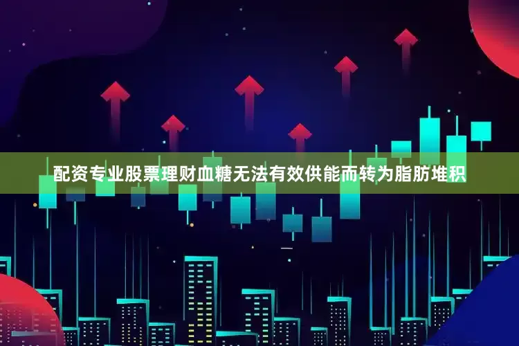 配资专业股票理财血糖无法有效供能而转为脂肪堆积