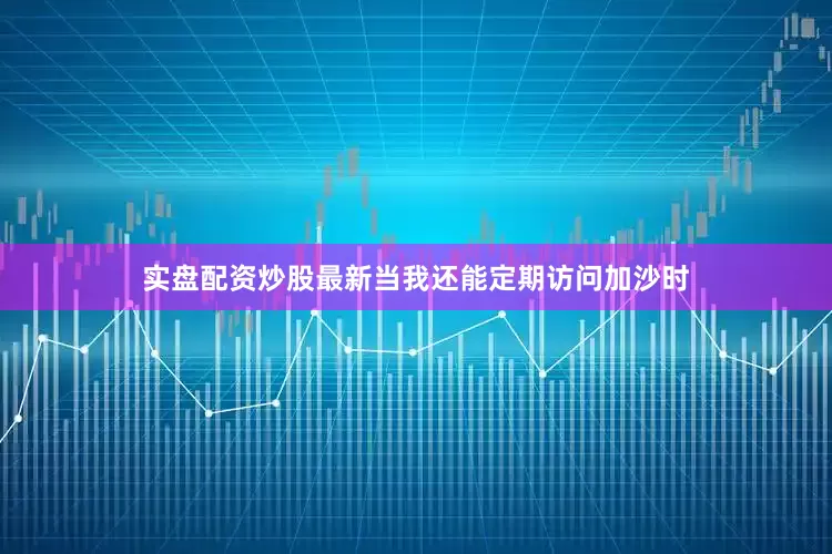 实盘配资炒股最新当我还能定期访问加沙时