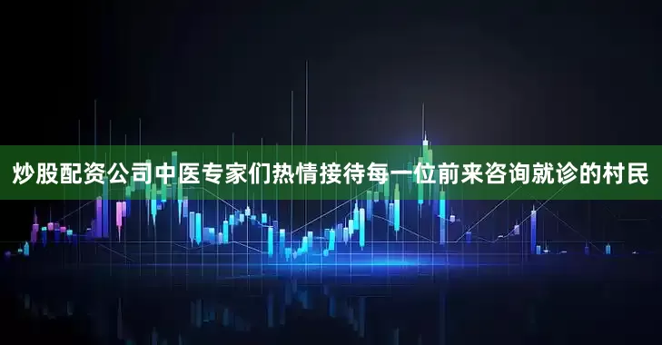 炒股配资公司中医专家们热情接待每一位前来咨询就诊的村民